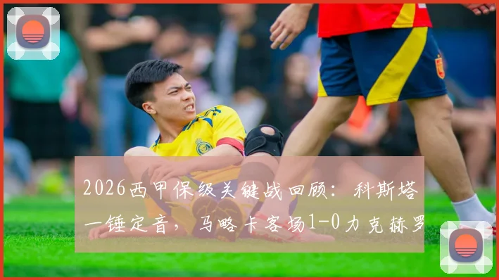 2026西甲保级关键战回顾：科斯塔一锤定音，马略卡客场1-0力克赫罗纳，保级形势深度分析