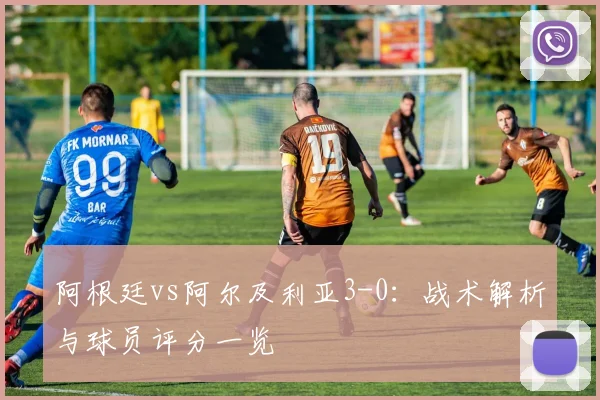 阿根廷vs阿尔及利亚3-0：战术解析与球员评分一览