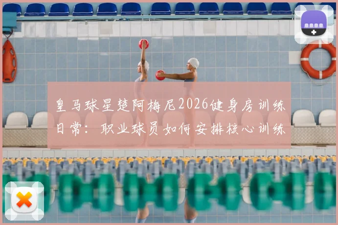 皇马球星楚阿梅尼2026健身房训练日常：职业球员如何安排核心训练保持竞技状态