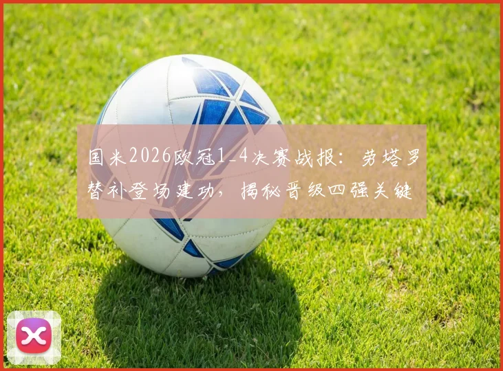 国米2026欧冠1_4决赛战报：劳塔罗替补登场建功，揭秘晋级四强关键球员名单与战术解析