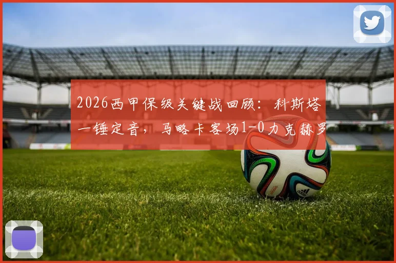 2026西甲保级关键战回顾：科斯塔一锤定音，马略卡客场1-0力克赫罗纳，保级形势深度分析