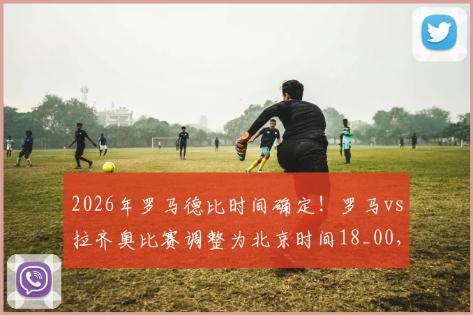 2026年罗马德比时间确定！罗马vs拉齐奥比赛调整为北京时间18_00，附历史交锋数据与观赛指南