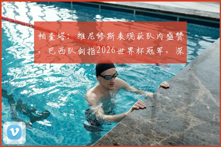帕奎塔:维尼修斯表现获队内盛赞,巴西队剑指2026世界杯冠军,深度解析全队备战动态与核心战术