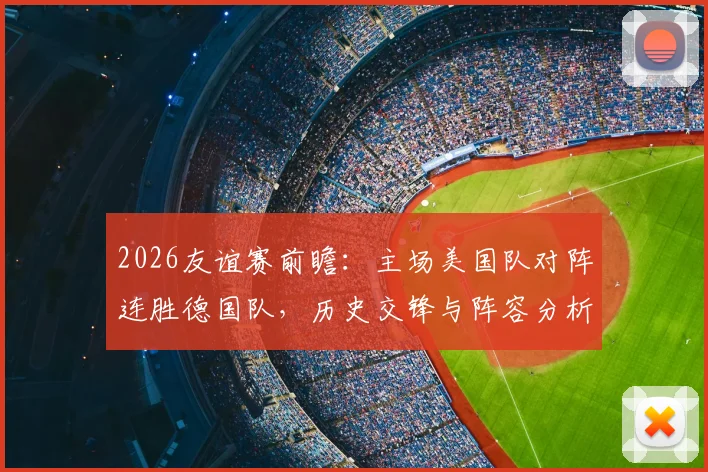 2026友谊赛前瞻:主场美国队对阵连胜德国队,历史交锋与阵容分析全解读