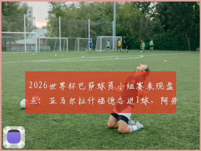 2026世界杯巴萨球员小组赛表现盘点：亚马尔拉什福德各进1球，阿劳霍伤退无缘淘汰赛