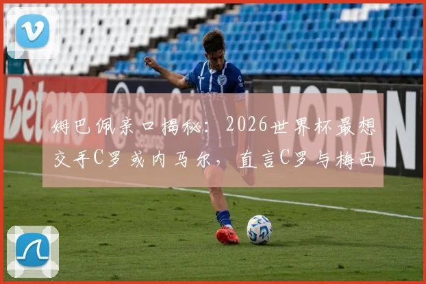 姆巴佩亲口揭秘:2026世界杯最想交手C罗或内马尔,直言C罗与梅西的场上角色天差地别
