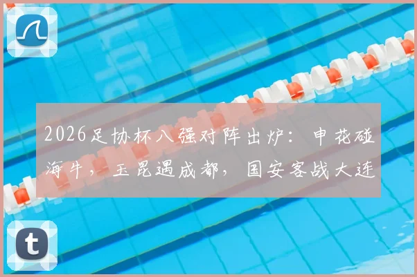 2026足协杯八强对阵出炉：申花碰海牛，玉昆遇成都，国安客战大连，各队晋级前景全解析