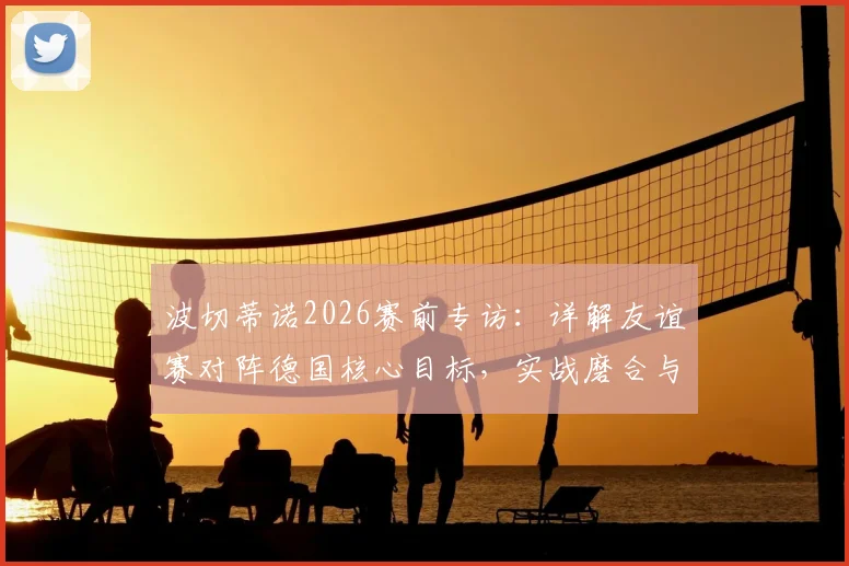 波切蒂诺2026赛前专访:详解友谊赛对阵德国核心目标,实战磨合与争胜策略全解析