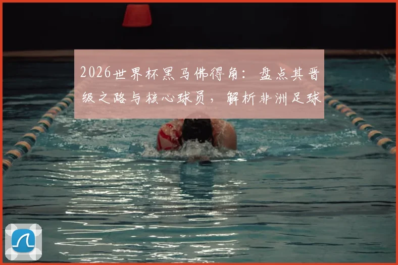 2026世界杯黑马佛得角：盘点其晋级之路与核心球员，解析非洲足球新势力崛起原因