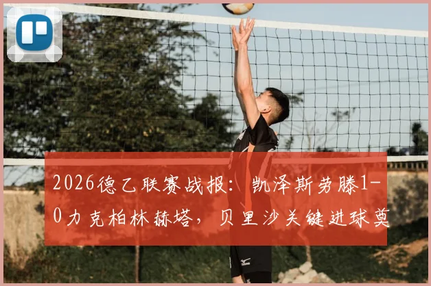 2026德乙联赛战报：凯泽斯劳滕1-0力克柏林赫塔，贝里沙关键进球奠定胜局，最新积分榜排名解析
