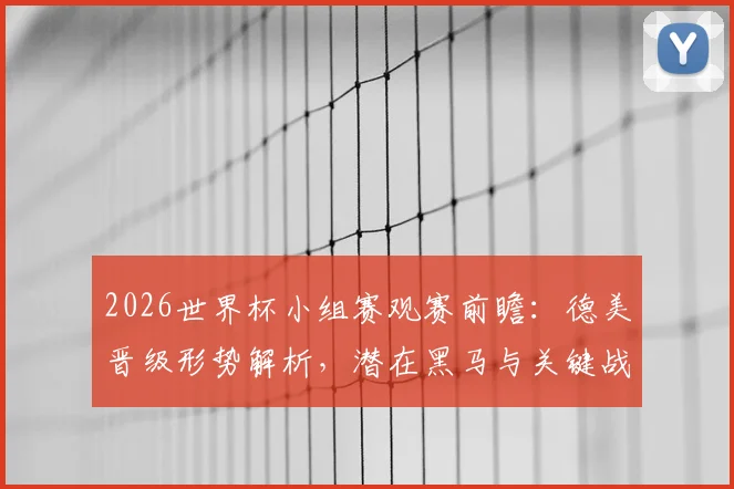 2026世界杯小组赛观赛前瞻:德美晋级形势解析,潜在黑马与关键战役指南