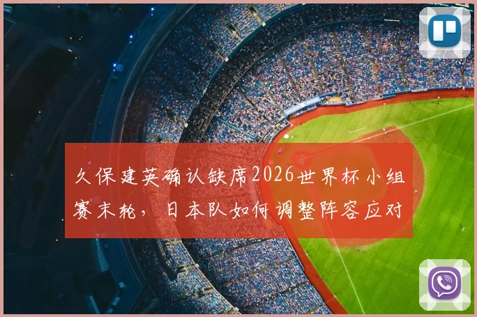 久保建英确认缺席2026世界杯小组赛末轮,日本队如何调整阵容应对瑞典队关键战