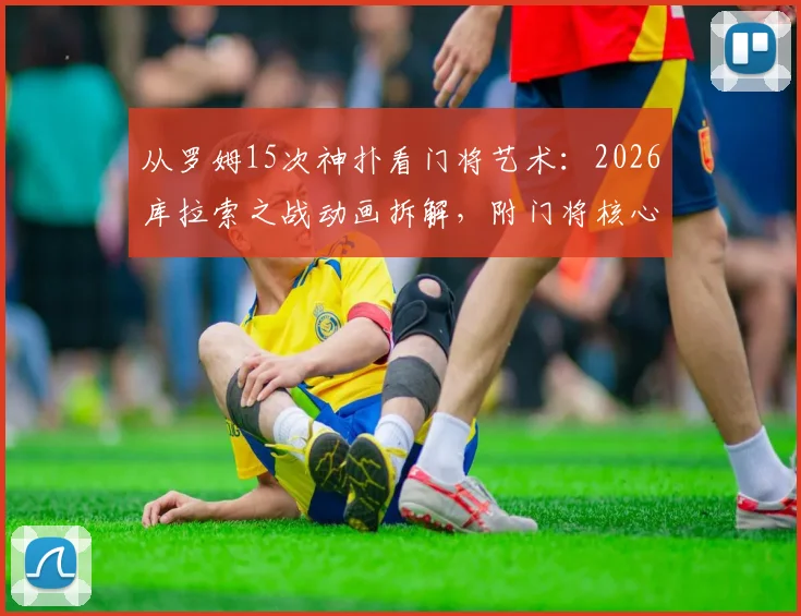 从罗姆15次神扑看门将艺术:2026库拉索之战动画拆解,附门将核心训练指南