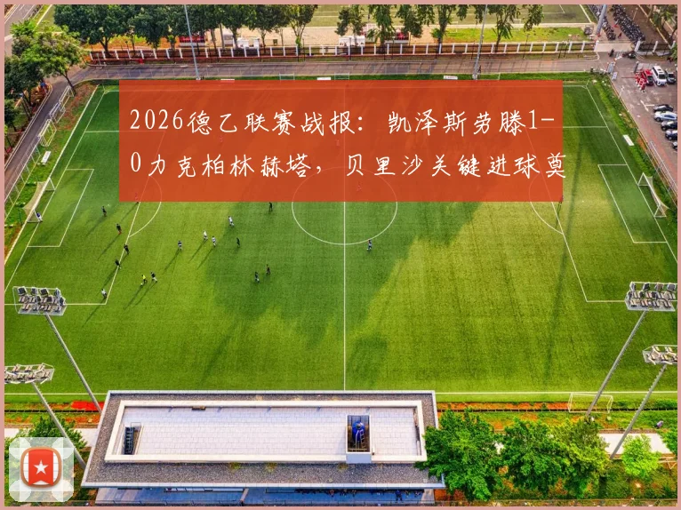 2026德乙联赛战报：凯泽斯劳滕1-0力克柏林赫塔，贝里沙关键进球奠定胜局，最新积分榜排名解析