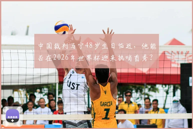 中国裁判马宁48岁生日临近，他能否在2026年世界杯迎来执哨首秀？关键看点解析