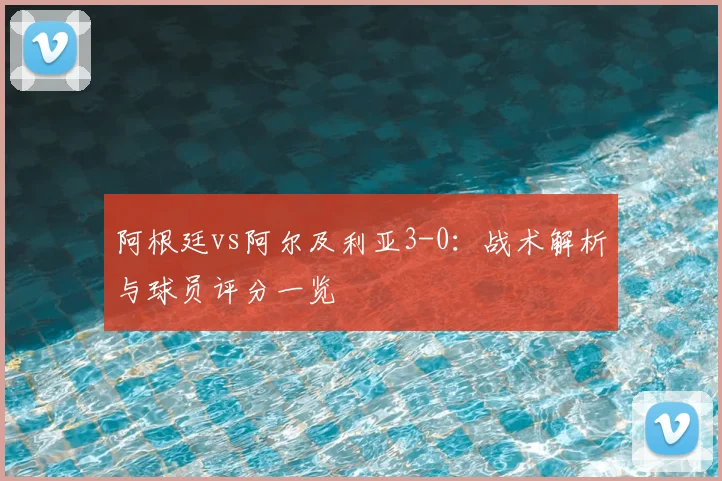阿根廷vs阿尔及利亚3-0:战术解析与球员评分一览