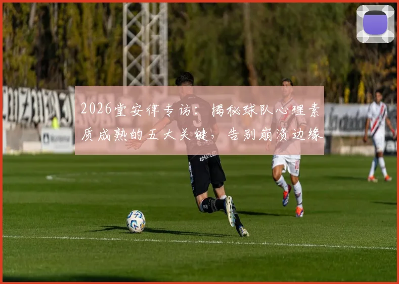 2026堂安律专访:揭秘球队心理素质成熟的五大关键,告别崩溃边缘的实战方法