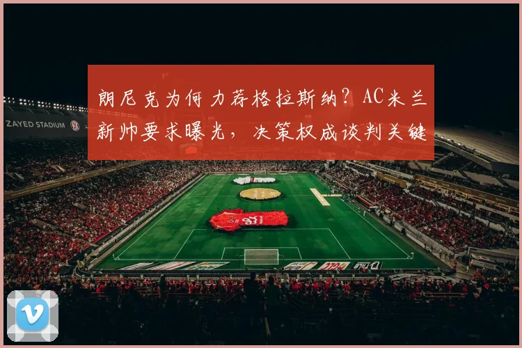 朗尼克为何力荐格拉斯纳？AC米兰新帅要求曝光，决策权成谈判关键
