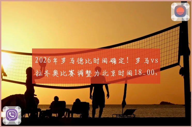 2026年罗马德比时间确定！罗马vs拉齐奥比赛调整为北京时间18_00，附历史交锋数据与观赛指南