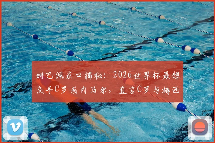 姆巴佩亲口揭秘：2026世界杯最想交手C罗或内马尔，直言C罗与梅西的场上角色天差地别