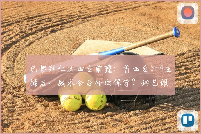 巴黎拜仁次回合前瞻：首回合5-4互捅后，战术会否转向保守？姆巴佩能否延续神勇？