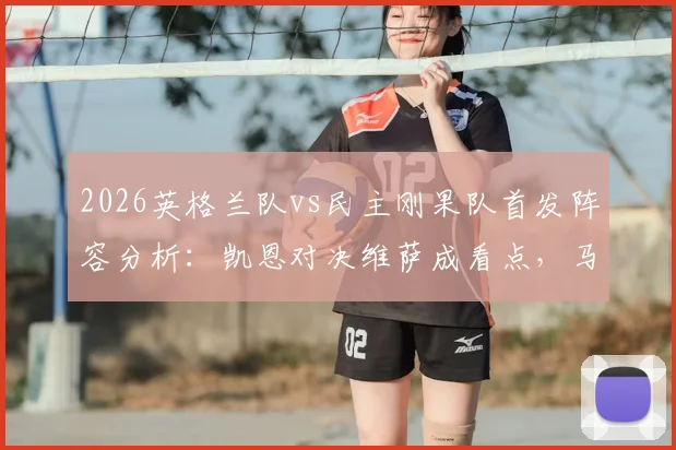 2026英格兰队vs民主刚果队首发阵容分析：凯恩对决维萨成看点，马杜埃凯&赖斯领衔中场争夺