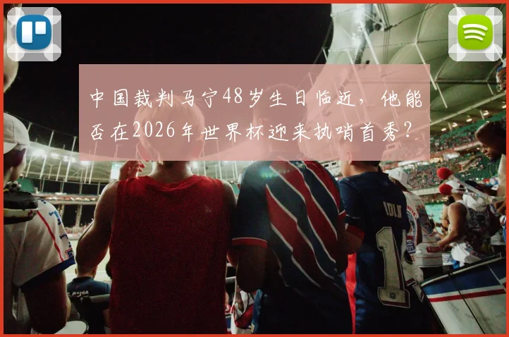 中国裁判马宁48岁生日临近，他能否在2026年世界杯迎来执哨首秀？关键看点解析