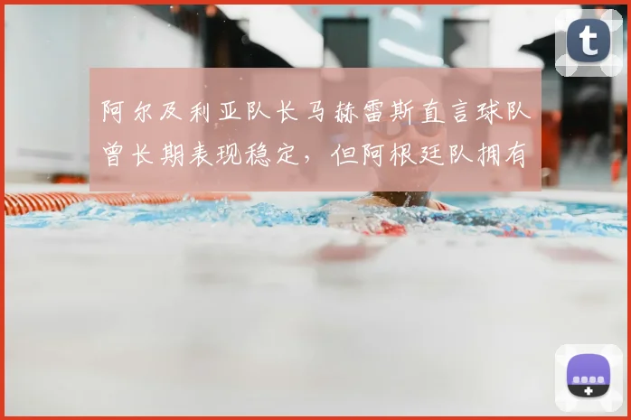 阿尔及利亚队长马赫雷斯直言球队曾长期表现稳定，但阿根廷队拥有梅西成最大变数