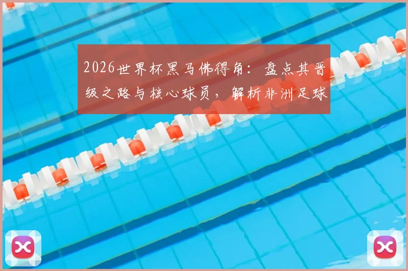 2026世界杯黑马佛得角:盘点其晋级之路与核心球员,解析非洲足球新势力崛起原因