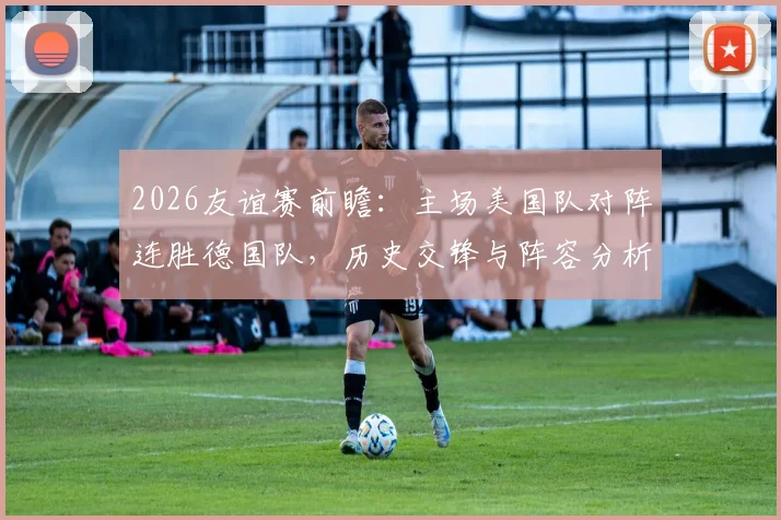 2026友谊赛前瞻：主场美国队对阵连胜德国队，历史交锋与阵容分析全解读