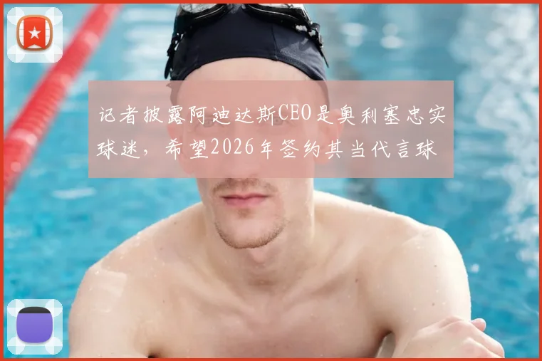 记者披露阿迪达斯CEO是奥利塞忠实球迷，希望2026年签约其当代言球员内幕