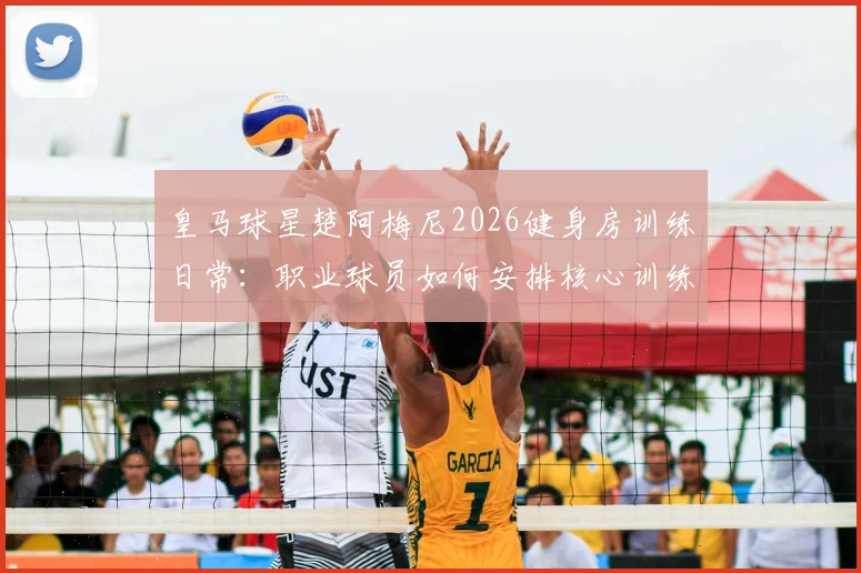 皇马球星楚阿梅尼2026健身房训练日常:职业球员如何安排核心训练保持竞技状态