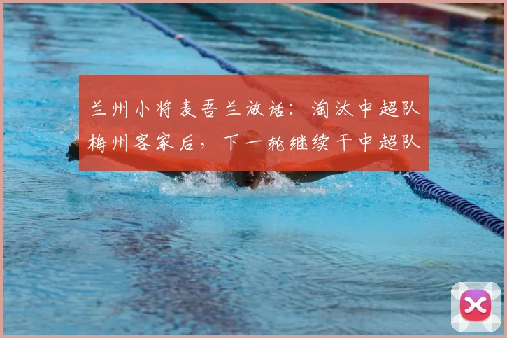 兰州小将麦吾兰放话：淘汰中超队梅州客家后，下一轮继续干中超队！
