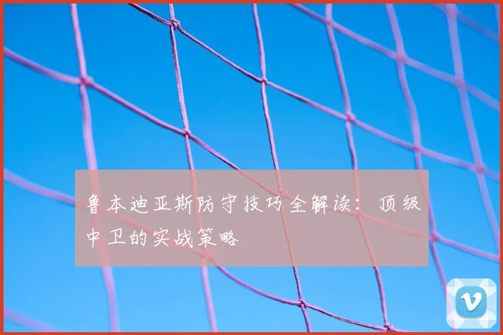 鲁本迪亚斯防守技巧全解读:顶级中卫的实战策略