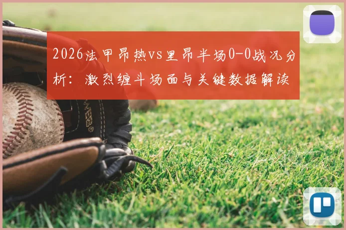2026法甲昂热vs里昂半场0-0战况分析:激烈缠斗场面与关键数据解读,看下半场如何破局