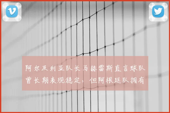 阿尔及利亚队长马赫雷斯直言球队曾长期表现稳定，但阿根廷队拥有梅西成最大变数