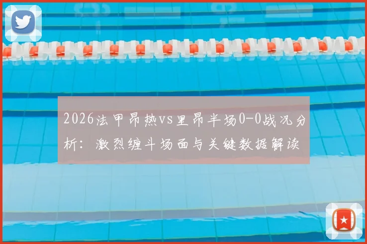 2026法甲昂热vs里昂半场0-0战况分析：激烈缠斗场面与关键数据解读，看下半场如何破局